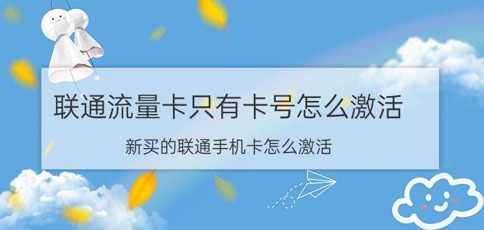 联通流量卡只有卡号怎么激活 新买的联通手机卡怎么激活？